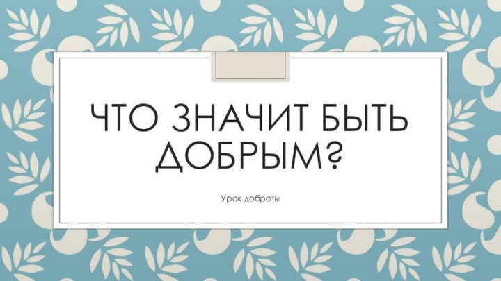 Что значит быть добрым?Урок доброты