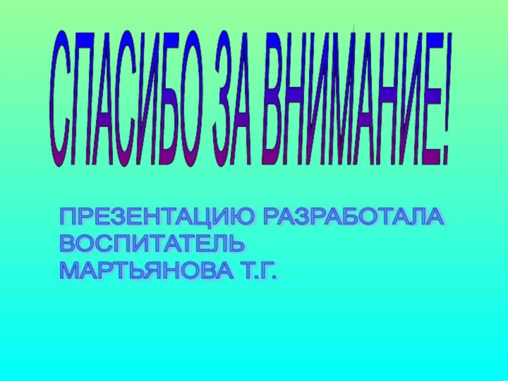 СПАСИБО ЗА ВНИМАНИЕ!ПРЕЗЕНТАЦИЮ РАЗРАБОТАЛА  ВОСПИТАТЕЛЬ  МАРТЬЯНОВА Т.Г.