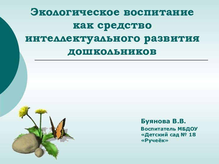 Экологическое воспитание как средство интеллектуального развития дошкольников Буянова В.В. Воспитатель МБДОУ «Детский сад № 18 «Ручеёк»