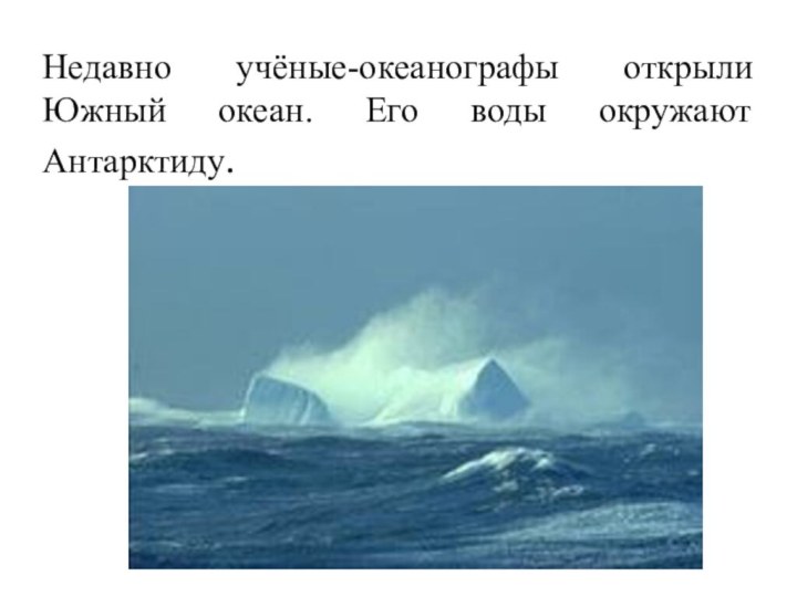 Недавно учёные-океанографы открыли Южный океан. Его воды окружают Антарктиду.