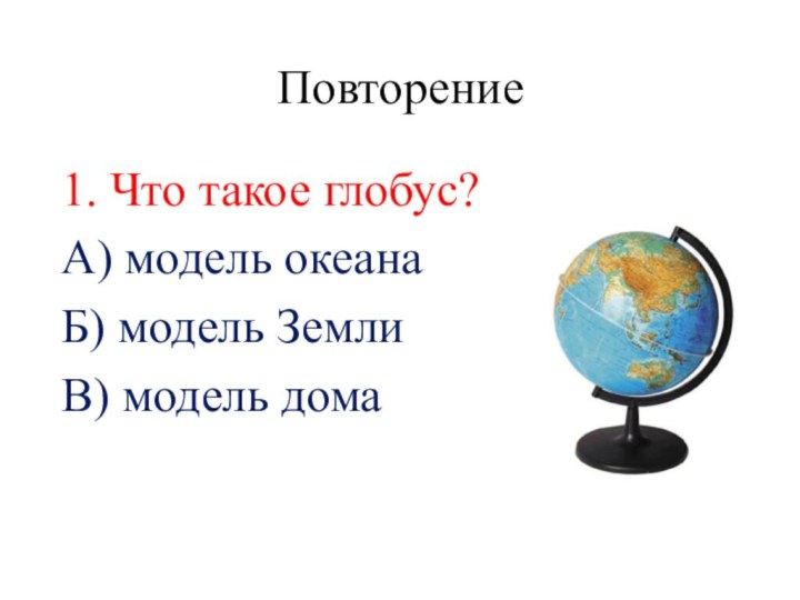 Повторение1. Что такое глобус?А) модель океанаБ) модель ЗемлиВ) модель дома