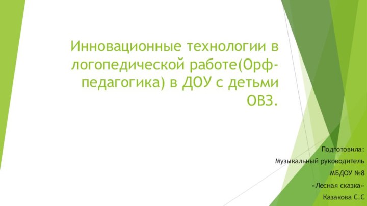 Инновационные технологии в логопедической работе(Орф-педагогика) в ДОУ с детьми ОВЗ. Подготовила:Музыкальный руководитель МБДОУ №8«Лесная сказка»Казакова С.С