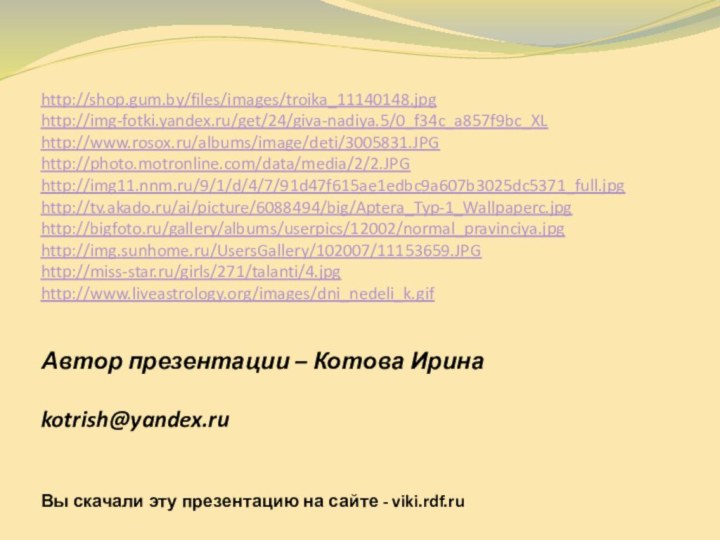 Автор презентации – Котова Ирина  kotrish@yandex.ru Вы скачали эту презентацию на сайте - viki.rdf.ruhttp://shop.gum.by/files/images/troika_11140148.jpghttp://img-fotki.yandex.ru/get/24/giva-nadiya.5/0_f34c_a857f9bc_XLhttp://www.rosox.ru/albums/image/deti/3005831.JPGhttp://photo.motronline.com/data/media/2/2.JPGhttp://img11.nnm.ru/9/1/d/4/7/91d47f615ae1edbc9a607b3025dc5371_full.jpghttp://tv.akado.ru/ai/picture/6088494/big/Aptera_Typ-1_Wallpaperc.jpghttp://bigfoto.ru/gallery/albums/userpics/12002/normal_pravinciya.jpghttp://img.sunhome.ru/UsersGallery/102007/11153659.JPGhttp://miss-star.ru/girls/271/talanti/4.jpghttp://www.liveastrology.org/images/dni_nedeli_k.gif