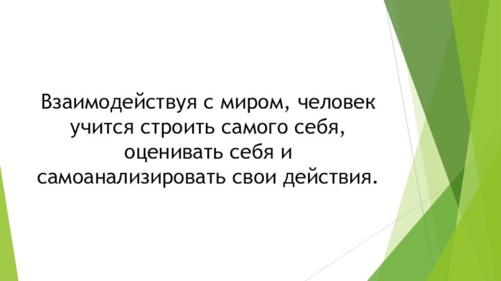 Взаимодействуя с миром, человек учится строить самого себя, оценивать себя и самоанализировать свои действия.