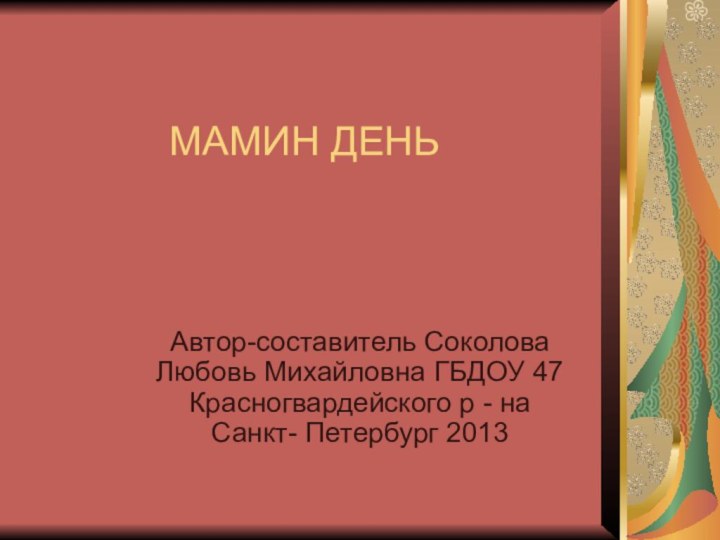 МАМИН ДЕНЬ  Автор-составитель Соколова Любовь Михайловна ГБДОУ 47 Красногвардейского р - на Санкт- Петербург 2013