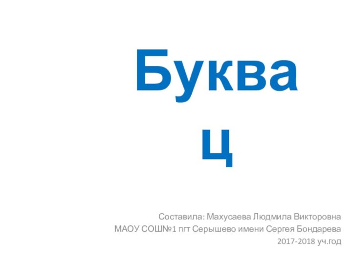 Буква цСоставила: Махусаева Людмила Викторовна МАОУ СОШ№1 пгт Серышево имени Сергея Бондарева2017-2018 уч.год