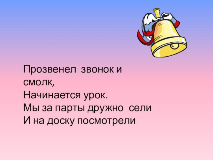 Прозвенел звонок и смолк,Начинается урок.Мы за парты дружно селиИ на доску посмотрели