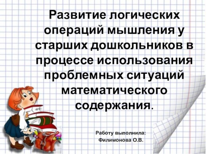 Развитие логических операций мышления у старших дошкольников в процессе использования проблемных ситуаций математического содержания.Работу выполнила:Филимонова О.В.