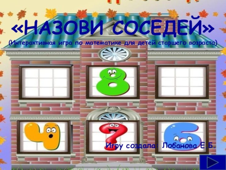 «НАЗОВИ СОСЕДЕЙ»(Интерактивная игра по математике для детей старшего возраста)Игру создала: Лобанова Е.Б.