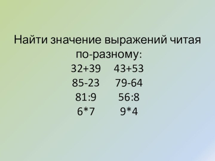 Найти значение выражений читая  по-разному: 32+39		43+53 85-23		79-64 81:9			56:8 6*7			9*4