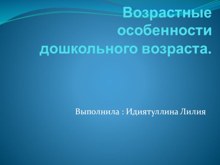 Возрастные особенности   дошкольного возраста.Выполнила : Идиятуллина Лилия