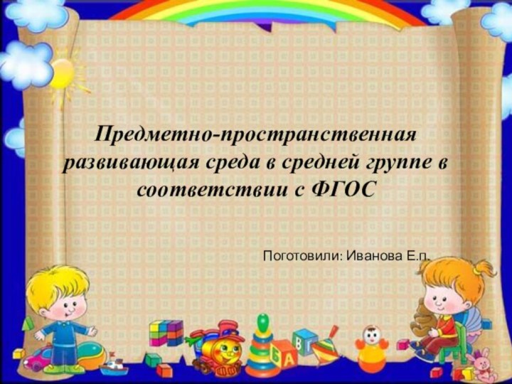 Предметно-пространственная развивающая среда в средней группе в соответствии с ФГОСПоготовили: Иванова Е.п.