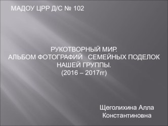 РУКОТВОРНЫЙ МИР АЛЬБОМ ФОТОГРАФИЙ СЕМЕЙНЫХ ПОДЕЛОК НАШЕЙ ГРУППЫ 2016 - 2017гг