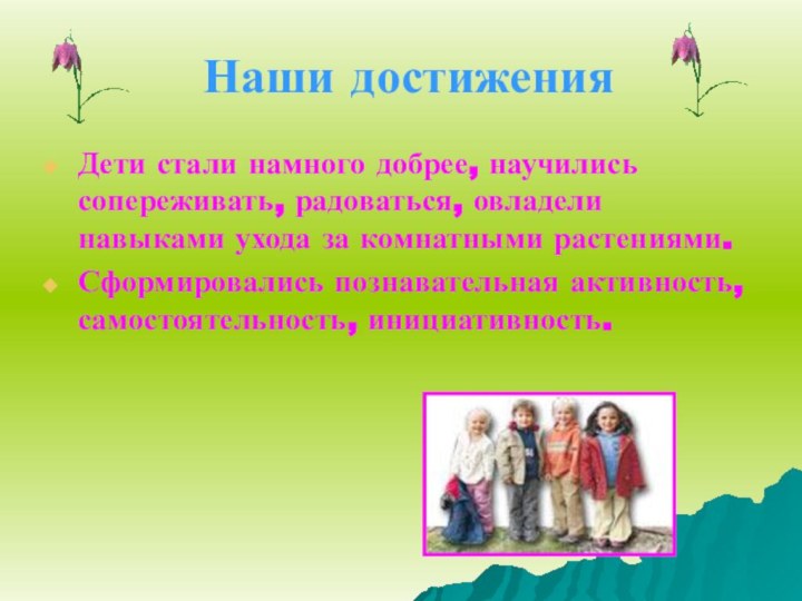 Наши достиженияДети стали намного добрее, научились сопереживать, радоваться, овладели навыками ухода за