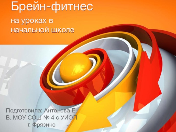 Брейн-фитнесна уроках в начальной школеПодготовила: Антонова Е.В. МОУ СОШ № 4 с УИОП г. Фрязино