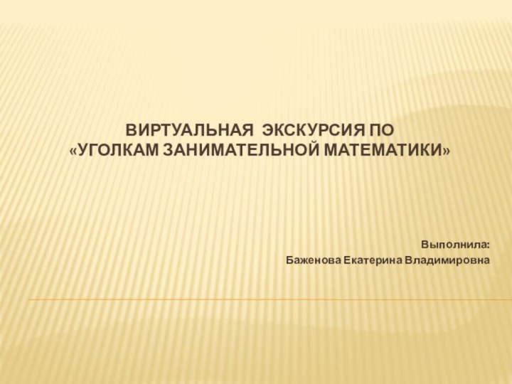 Виртуальная экскурсия по  «Уголкам занимательной математики»Выполнила: Баженова Екатерина Владимировна