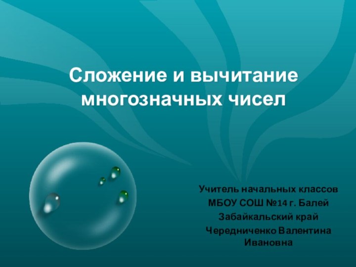 Сложение и вычитание многозначных чиселУчитель начальных классовМБОУ СОШ №14 г. БалейЗабайкальский крайЧередниченко Валентина Ивановна