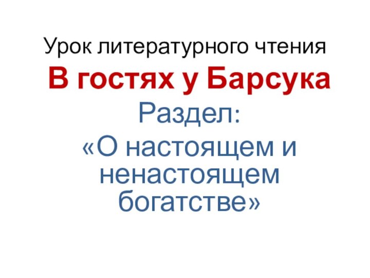 Урок литературного чтенияВ гостях у БарсукаРаздел:«О настоящем и ненастоящем богатстве»