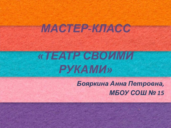 МАСТЕР-КЛАСС   «ТЕАТР СВОИМИ РУКАМИ»Бояркина Анна Петровна, МБОУ СОШ № 15