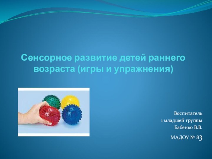 Сенсорное развитие детей раннего возраста (игры и упражнения) Воспитатель1 младшей группыБабенко В.В.МАДОУ № 83