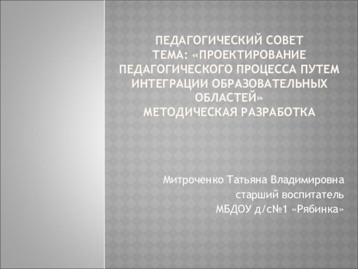 ПЕДАГОГИЧЕСКИЙ СОВЕТ  ТЕМА: «ПРОЕКТИРОВАНИЕ ПЕДАГОГИЧЕСКОГО ПРОЦЕССА ПУТЕМ ИНТЕГРАЦИИ ОБРАЗОВАТЕЛЬНЫХ ОБЛАСТЕЙ» МЕТОДИЧЕСКАЯ