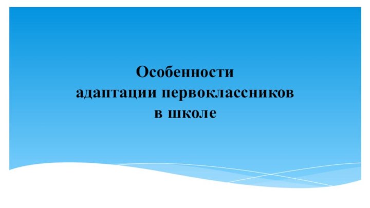 Особенности  адаптации первоклассников  в школе