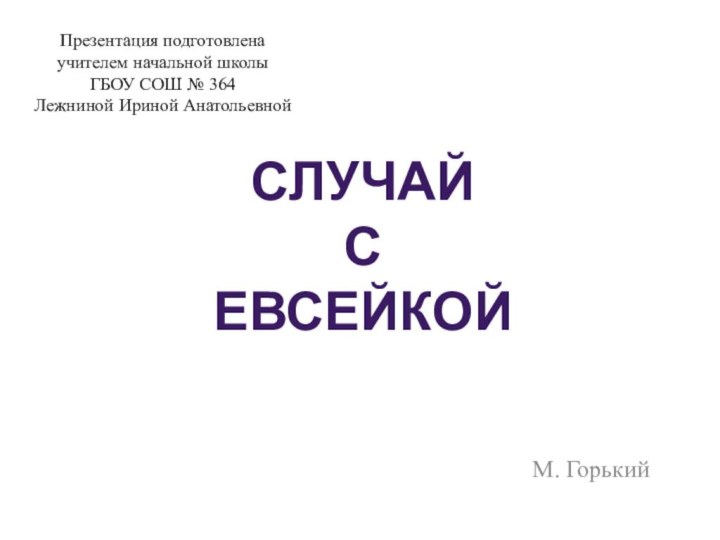 М. Горький Случай с евсейкойПрезентация подготовлена учителем начальной школы ГБОУ СОШ № 364Лежниной Ириной Анатольевной