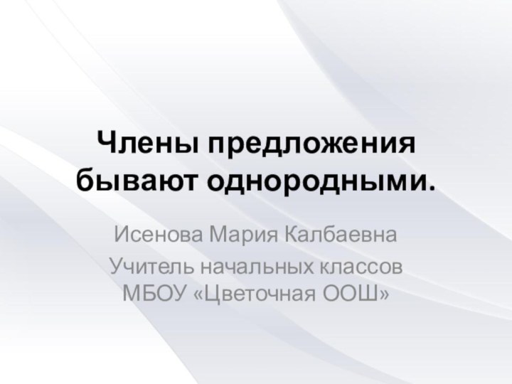 Члены предложения бывают однородными.Исенова Мария КалбаевнаУчитель начальных классов МБОУ «Цветочная ООШ»