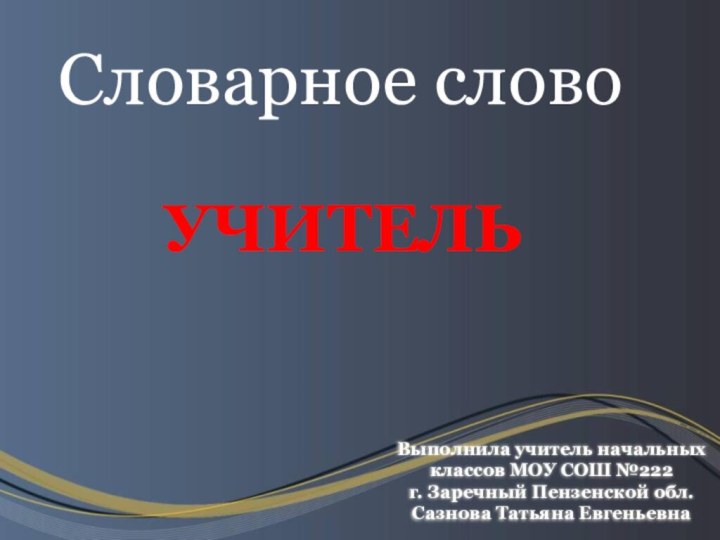 Словарное словоУЧИТЕЛЬВыполнила учитель начальных классов МОУ СОШ №222 г. Заречный Пензенской обл. Сазнова Татьяна Евгеньевна