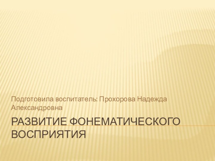 Развитие фонематического восприятияПодготовила воспитатель: Прохорова Надежда Александровна