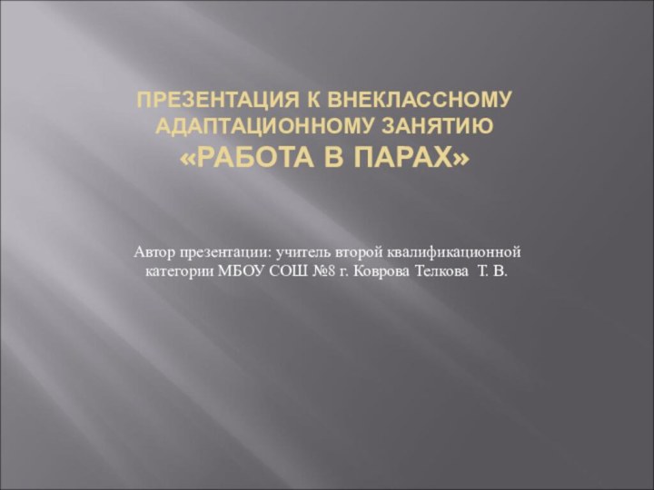 ПРЕЗЕНТАЦИЯ К ВНЕКЛАССНОМУ АДАПТАЦИОННОМУ ЗАНЯТИЮ «РАБОТА В ПАРАХ»Автор презентации: учитель второй квалификационной