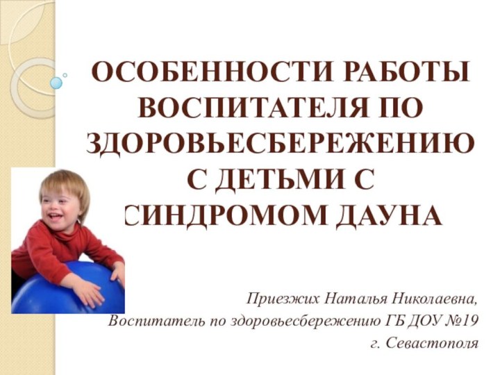 ОСОБЕННОСТИ РАБОТЫ ВОСПИТАТЕЛЯ ПО ЗДОРОВЬЕСБЕРЕЖЕНИЮС ДЕТЬМИ С СИНДРОМОМ ДАУНАПриезжих Наталья Николаевна,Воспитатель по