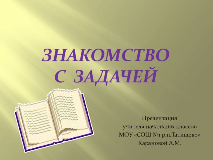 Знакомство с задачейПрезентация учителя начальных классовМОУ «СОШ №1 р.п.Татищево»Карановой А.М.