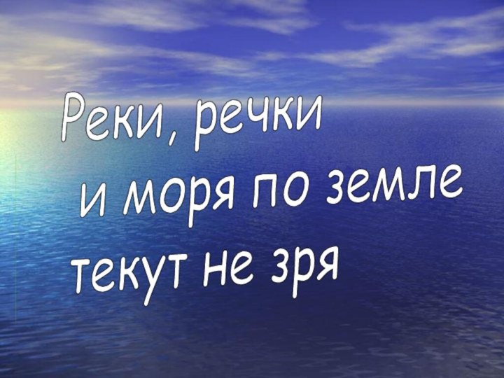 Реки, речки   и моря по земле  текут не зря