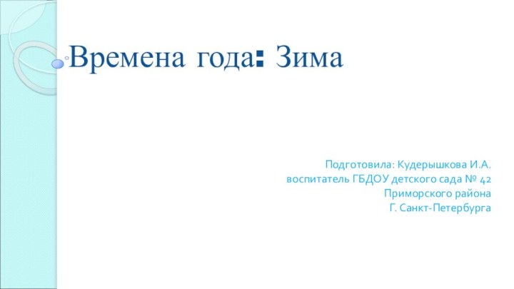 Времена года: ЗимаПодготовила: Кудерышкова И.А.воспитатель ГБДОУ детского сада № 42Приморского районаГ. Санкт-Петербурга