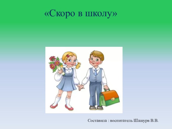 «Скоро в школу»Составила : воспитатель Шашурв В.В.