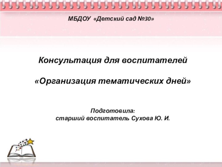 МБДОУ «Детский сад №30»Консультация для воспитателей«Организация тематических дней»Подготовила: старший воспитатель Сухова Ю. И.