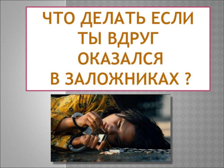 ЧТО ДЕЛАТЬ ЕСЛИ ТЫ ВДРУГ ОКАЗАЛСЯ В ЗАЛОЖНИКАХ ?