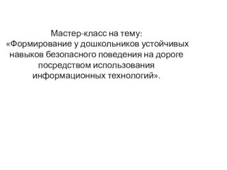 Мастер-класс : Формирование у дошкольников устойчивых навыков безопасного поведения на дороге посредством использования информационных технологий. презентация к занятию (старшая группа)