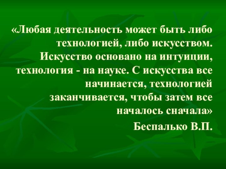 «Любая деятельность может быть либо технологией, либо искусством. Искусство основано на интуиции,