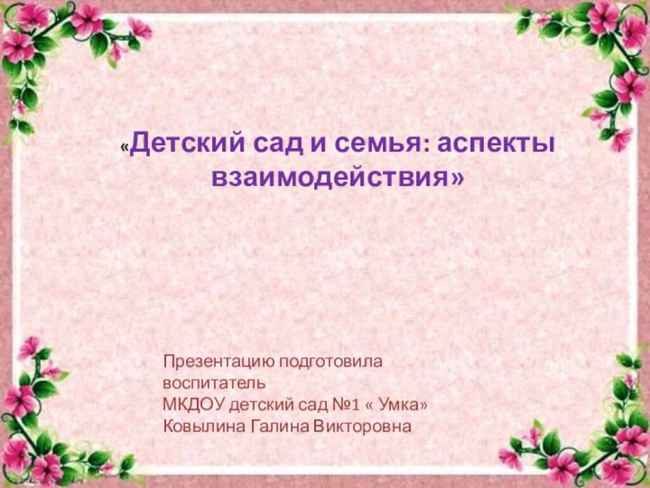 «Детский сад и семья: аспекты взаимодействия»Презентацию подготовила воспитательМКДОУ детский сад №1 « Умка»Ковылина Галина Викторовна