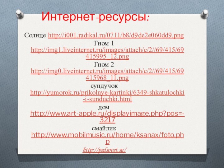 Интернет-ресурсы:Солнце http://i001.radikal.ru/0711/b8/d9de2e060dd9.pngГном 1 http://img1.liveinternet.ru/images/attach/c/2//69/415/69415995_12.pngГном 2 http://img0.liveinternet.ru/images/attach/c/2//69/415/69415968_11.pngсундучок http://yumorok.ru/prikolnye-kartinki/6349-shkatulochki-i-sunduchki.htmlдом http://www.art-apple.ru/displayimage.php?pos=-3217смайлик http://www.mobilmusic.ru/home/ksanax/foto.phphttp://pedsovet.su/