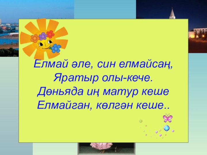 Туган телен   өйрәнәбез. Елмай әле, син елмайсаң,Яратыр олы-кече.Дөньяда иң матур кешеЕлмайган, көлгән кеше..