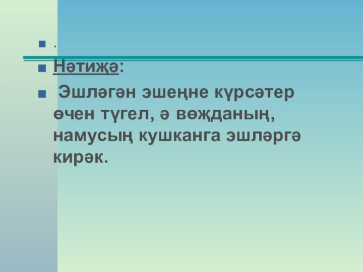 . Нәтиҗә: Эшләгән эшеңне күрсәтер өчен түгел, ә вөҗданың, намусың кушканга эшләргә кирәк.