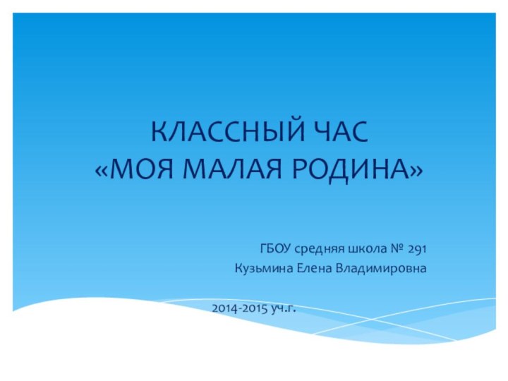 КЛАССНЫЙ ЧАС «МОЯ МАЛАЯ РОДИНА»ГБОУ средняя школа № 291Кузьмина Елена Владимировна2014-2015 уч.г.