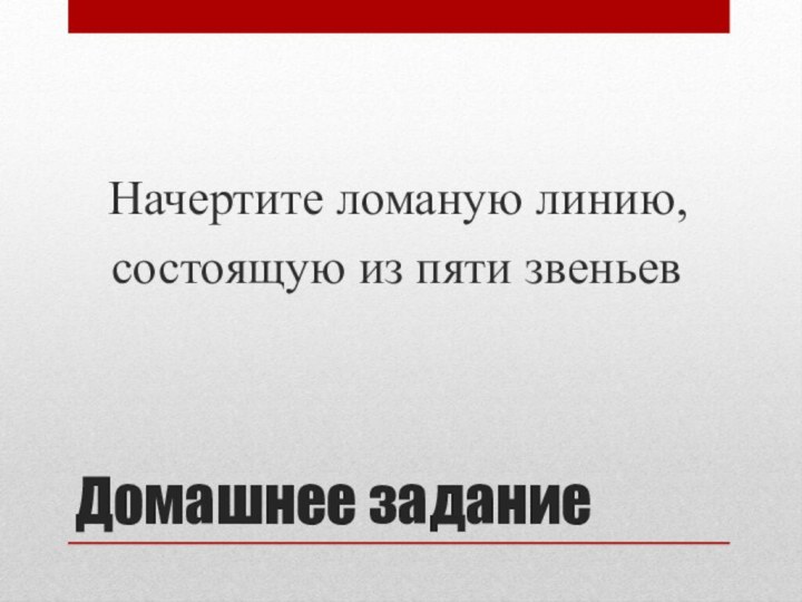 Домашнее задание   Начертите ломаную линию,   состоящую из пяти звеньев