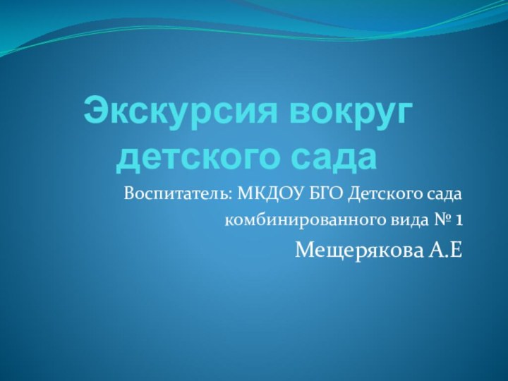 Экскурсия вокруг детского садаВоспитатель: МКДОУ БГО Детского сада комбинированного вида № 1Мещерякова А.Е