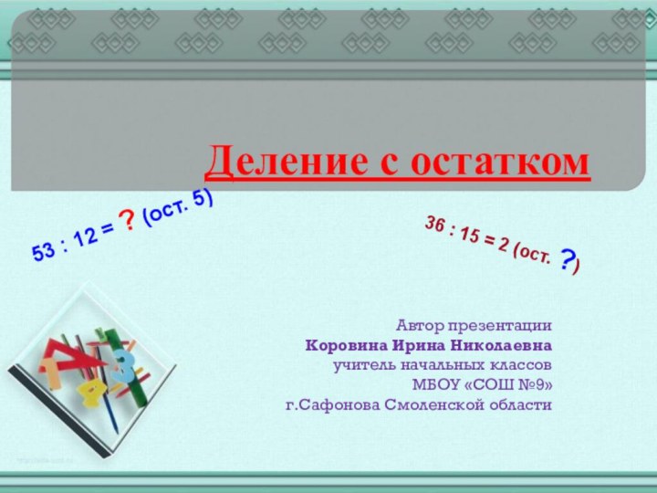 Деление с остаткомАвтор презентацииКоровина Ирина Николаевнаучитель начальных классовМБОУ «СОШ №9»г.Сафонова Смоленской области36