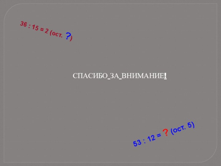 СПАСИБО ЗА ВНИМАНИЕ!53 : 12 = ? (ост. 5)36 : 15 = 2 (ост. ?)