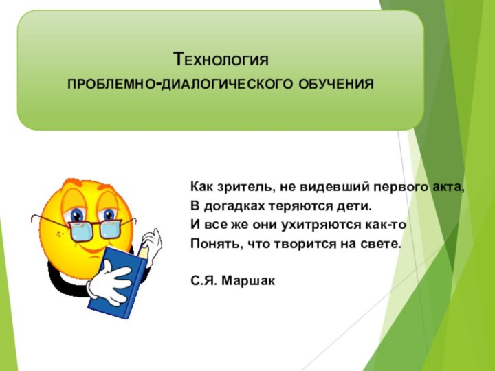 Технология проблемно-диалогического обученияКак зритель, не видевший первого акта,В догадках теряются дети.И все